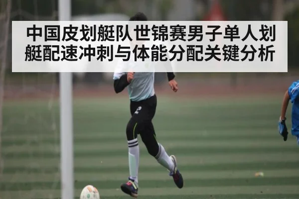 中国皮划艇队世锦赛男子单人划艇配速冲刺与体能分配关键分析
